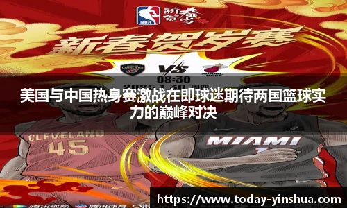 美国与中国热身赛激战在即球迷期待两国篮球实力的巅峰对决
